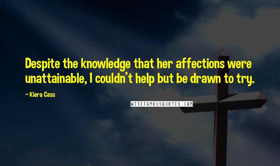 Kiera Cass Quotes: Despite the knowledge that her affections were unattainable, I couldn't help but be drawn to try.
