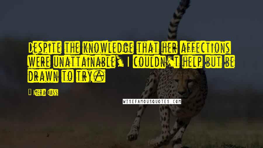 Kiera Cass Quotes: Despite the knowledge that her affections were unattainable, I couldn't help but be drawn to try.