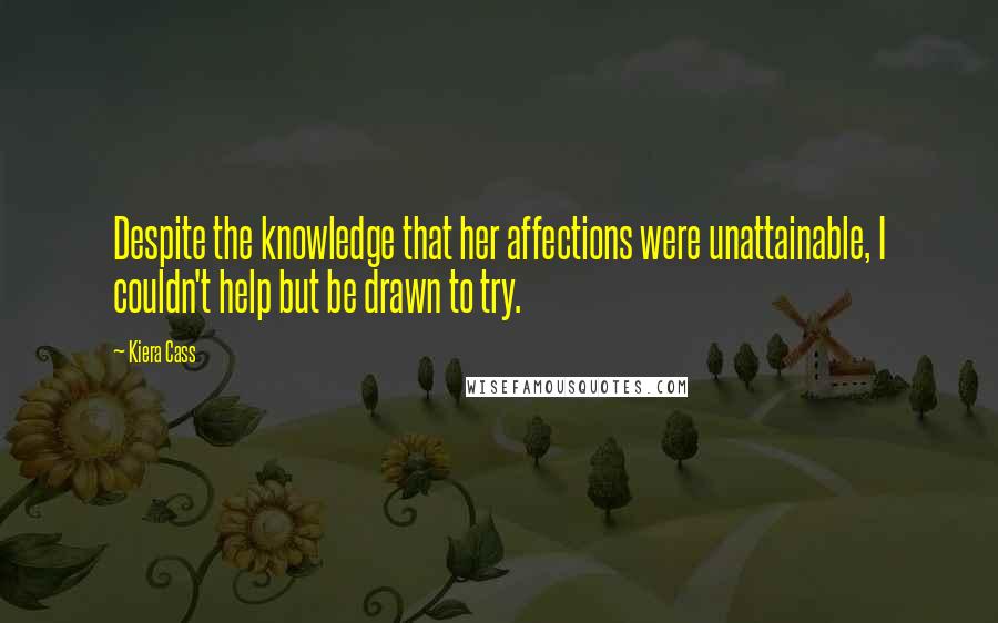 Kiera Cass Quotes: Despite the knowledge that her affections were unattainable, I couldn't help but be drawn to try.
