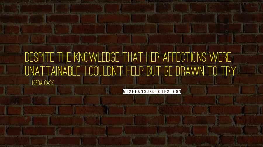 Kiera Cass Quotes: Despite the knowledge that her affections were unattainable, I couldn't help but be drawn to try.