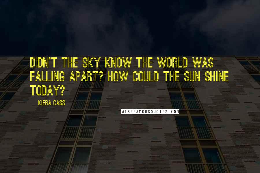 Kiera Cass Quotes: Didn't the sky know the world was falling apart? How could the sun shine today?