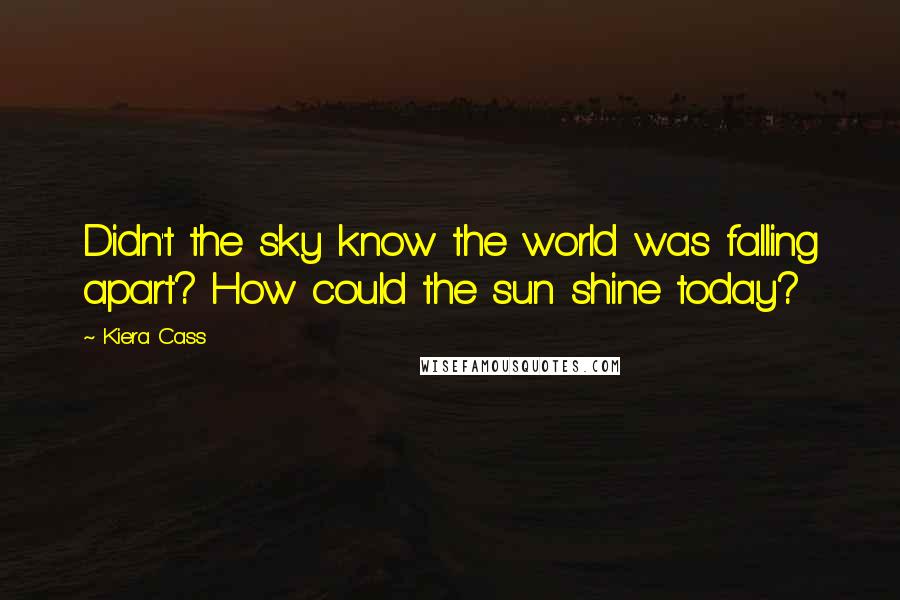 Kiera Cass Quotes: Didn't the sky know the world was falling apart? How could the sun shine today?