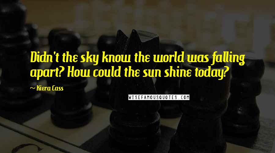 Kiera Cass Quotes: Didn't the sky know the world was falling apart? How could the sun shine today?