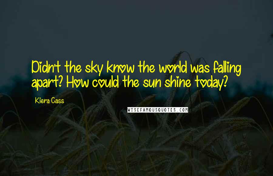 Kiera Cass Quotes: Didn't the sky know the world was falling apart? How could the sun shine today?