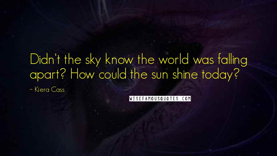 Kiera Cass Quotes: Didn't the sky know the world was falling apart? How could the sun shine today?