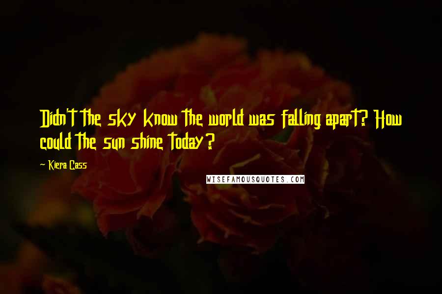 Kiera Cass Quotes: Didn't the sky know the world was falling apart? How could the sun shine today?