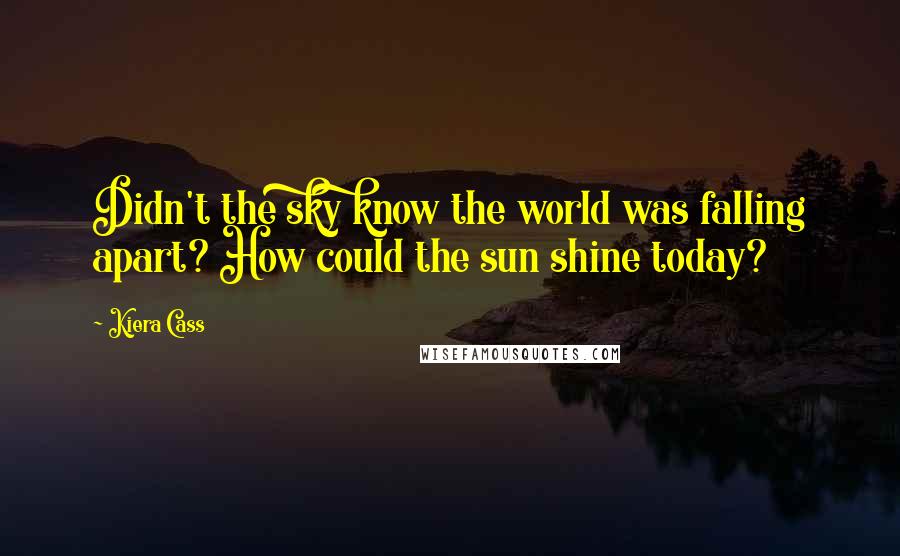 Kiera Cass Quotes: Didn't the sky know the world was falling apart? How could the sun shine today?