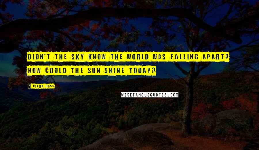 Kiera Cass Quotes: Didn't the sky know the world was falling apart? How could the sun shine today?