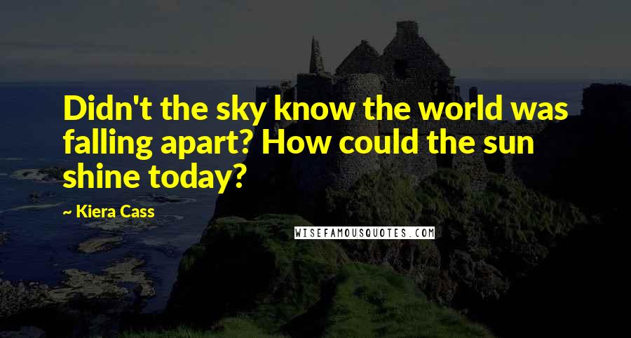 Kiera Cass Quotes: Didn't the sky know the world was falling apart? How could the sun shine today?