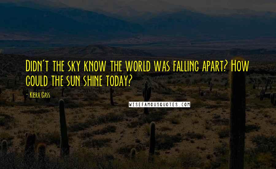 Kiera Cass Quotes: Didn't the sky know the world was falling apart? How could the sun shine today?