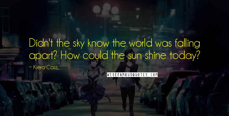 Kiera Cass Quotes: Didn't the sky know the world was falling apart? How could the sun shine today?