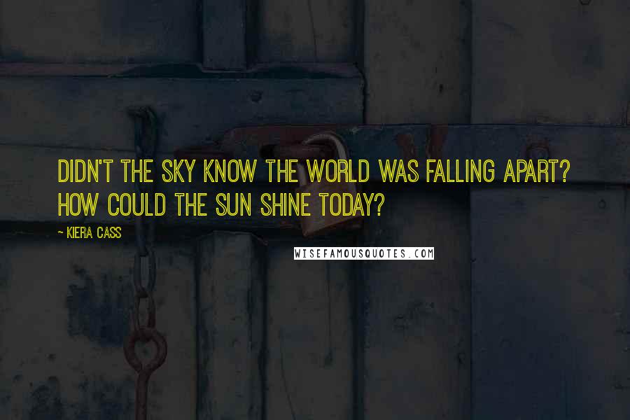 Kiera Cass Quotes: Didn't the sky know the world was falling apart? How could the sun shine today?