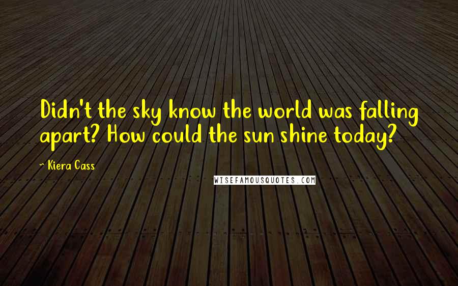 Kiera Cass Quotes: Didn't the sky know the world was falling apart? How could the sun shine today?