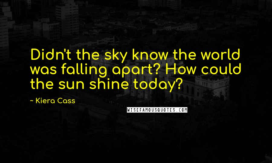 Kiera Cass Quotes: Didn't the sky know the world was falling apart? How could the sun shine today?