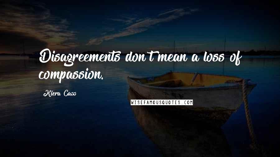 Kiera Cass Quotes: Disagreements don't mean a loss of compassion.