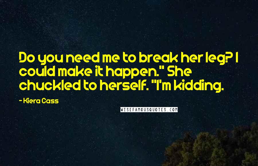 Kiera Cass Quotes: Do you need me to break her leg? I could make it happen." She chuckled to herself. "I'm kidding.