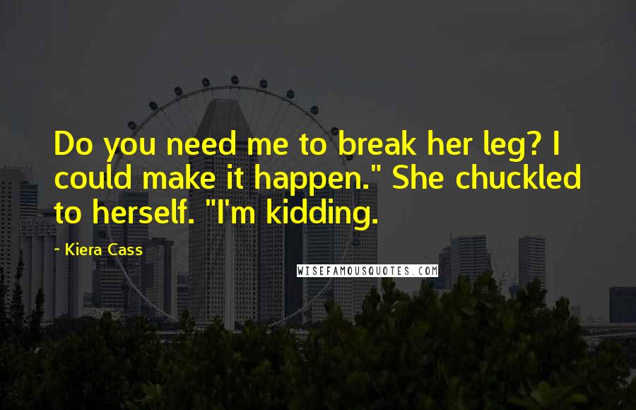 Kiera Cass Quotes: Do you need me to break her leg? I could make it happen." She chuckled to herself. "I'm kidding.