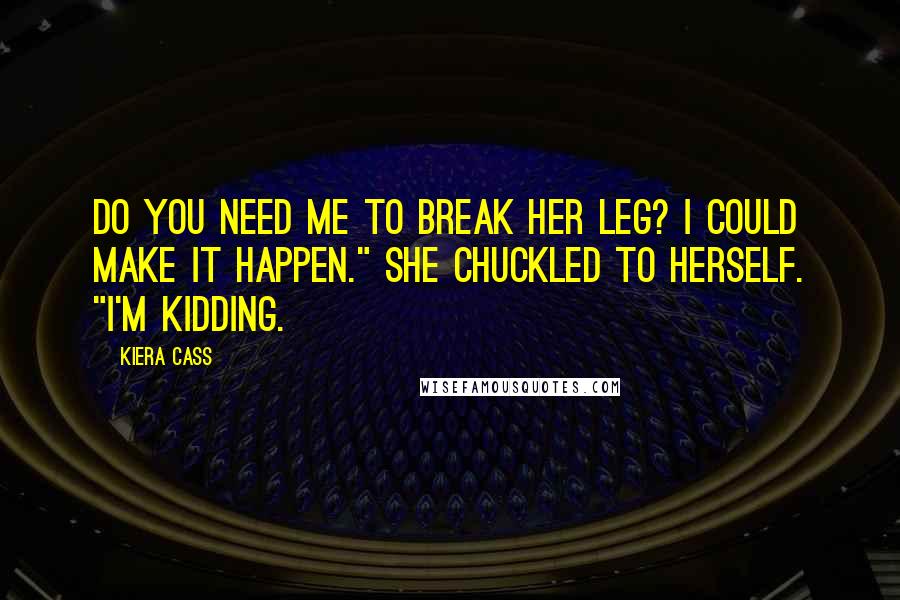 Kiera Cass Quotes: Do you need me to break her leg? I could make it happen." She chuckled to herself. "I'm kidding.
