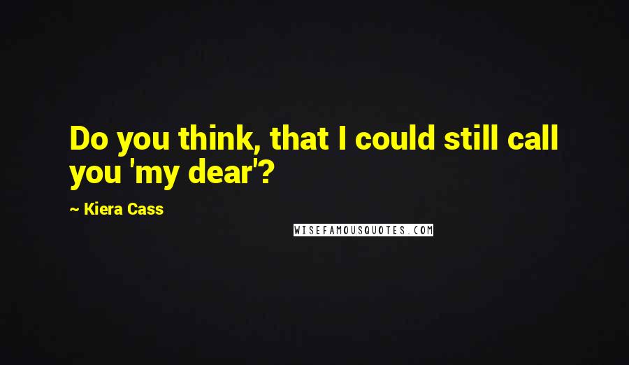 Kiera Cass Quotes: Do you think, that I could still call you 'my dear'?