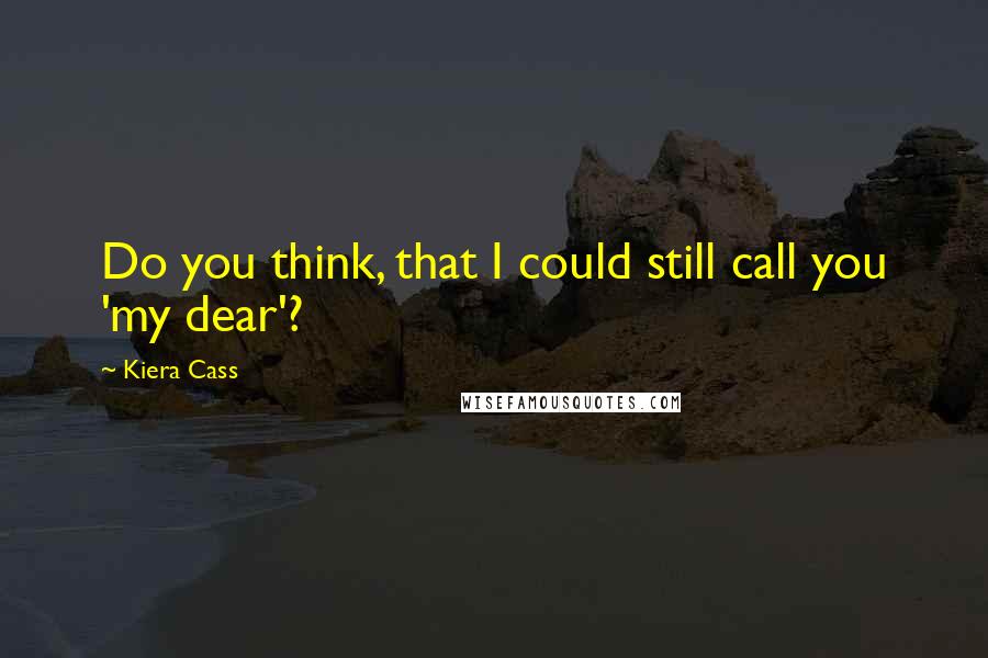 Kiera Cass Quotes: Do you think, that I could still call you 'my dear'?