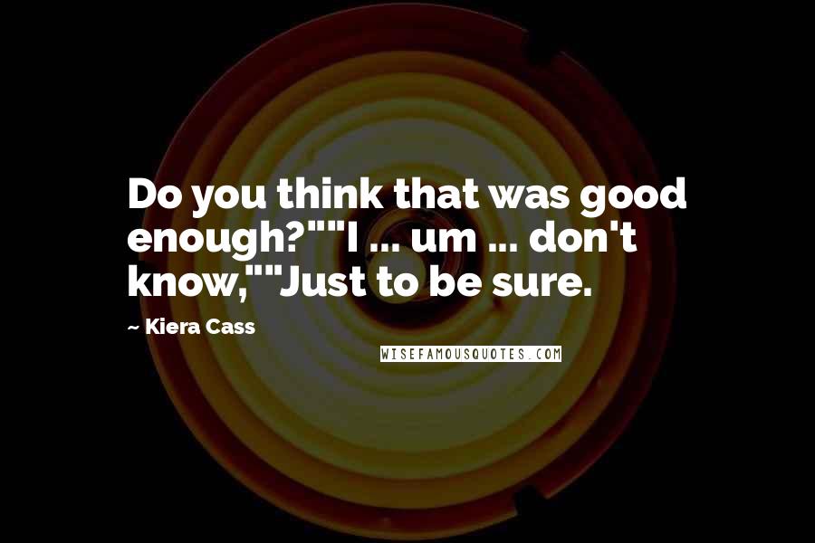 Kiera Cass Quotes: Do you think that was good enough?""I ... um ... don't know,""Just to be sure.