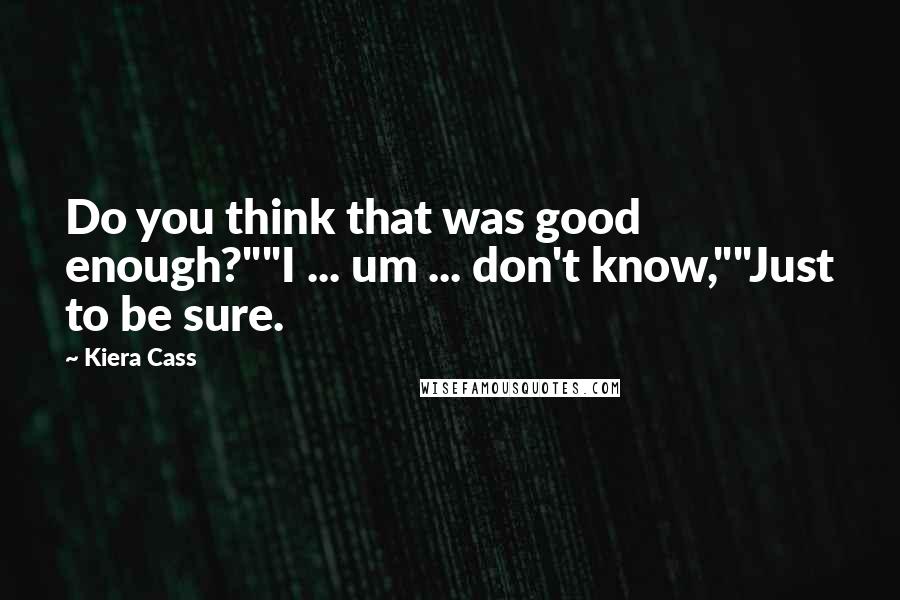 Kiera Cass Quotes: Do you think that was good enough?""I ... um ... don't know,""Just to be sure.
