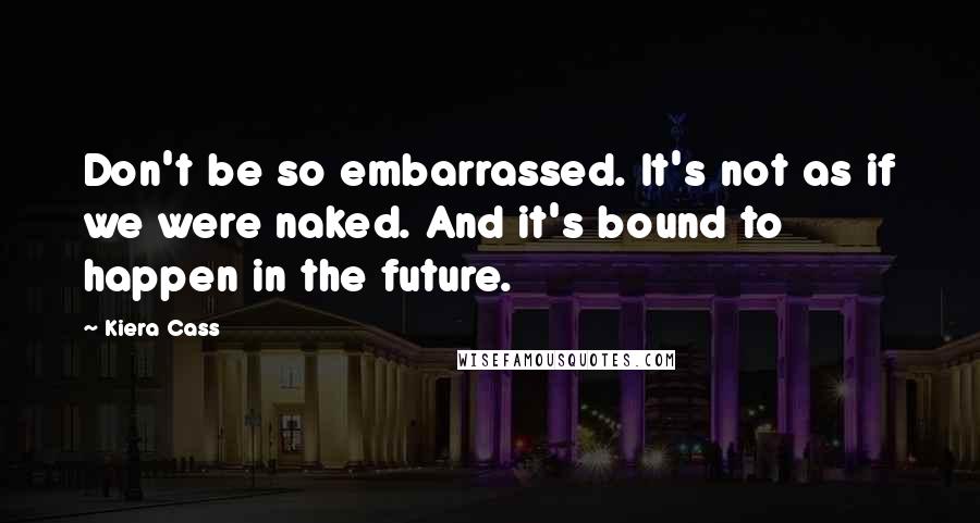 Kiera Cass Quotes: Don't be so embarrassed. It's not as if we were naked. And it's bound to happen in the future.