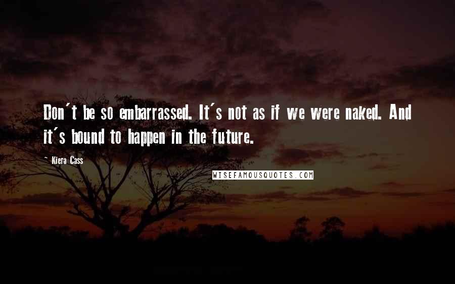 Kiera Cass Quotes: Don't be so embarrassed. It's not as if we were naked. And it's bound to happen in the future.