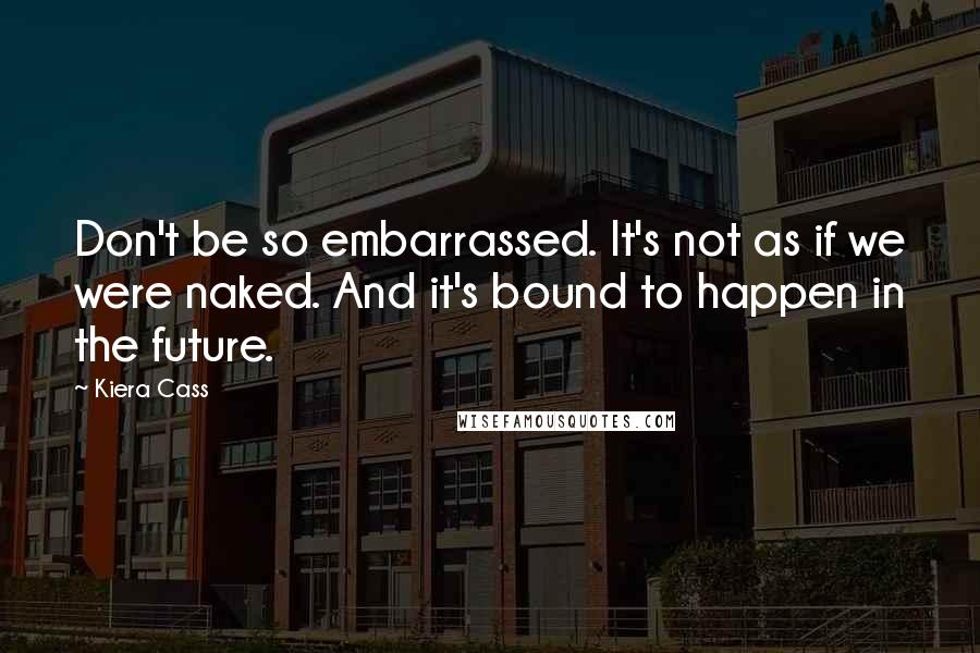Kiera Cass Quotes: Don't be so embarrassed. It's not as if we were naked. And it's bound to happen in the future.