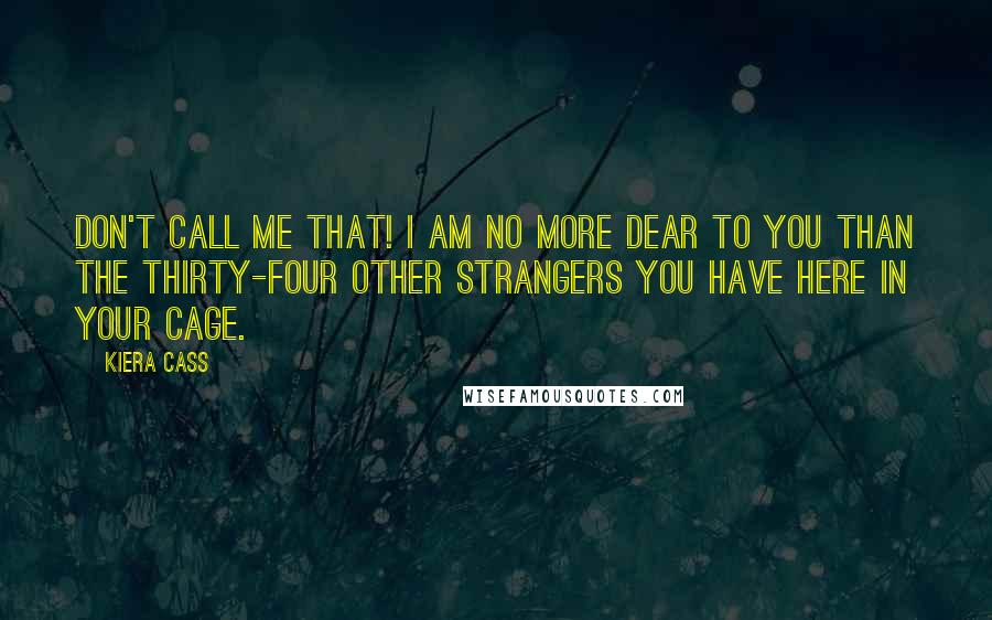 Kiera Cass Quotes: Don't call me that! I am no more dear to you than the thirty-four other strangers you have here in your cage.