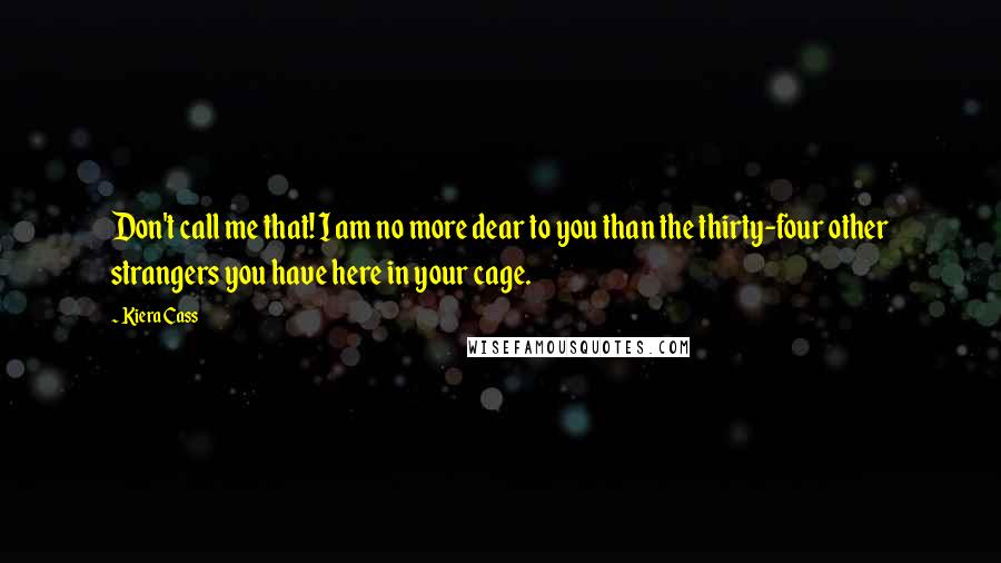 Kiera Cass Quotes: Don't call me that! I am no more dear to you than the thirty-four other strangers you have here in your cage.