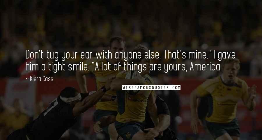 Kiera Cass Quotes: Don't tug your ear with anyone else. That's mine." I gave him a tight smile. "A lot of things are yours, America.