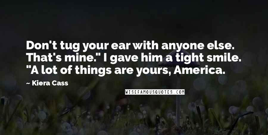 Kiera Cass Quotes: Don't tug your ear with anyone else. That's mine." I gave him a tight smile. "A lot of things are yours, America.