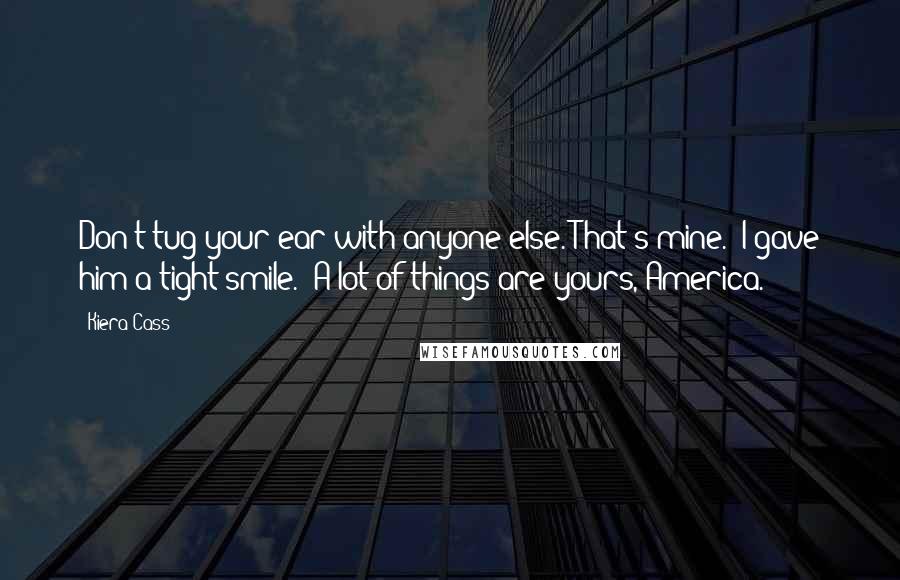 Kiera Cass Quotes: Don't tug your ear with anyone else. That's mine." I gave him a tight smile. "A lot of things are yours, America.