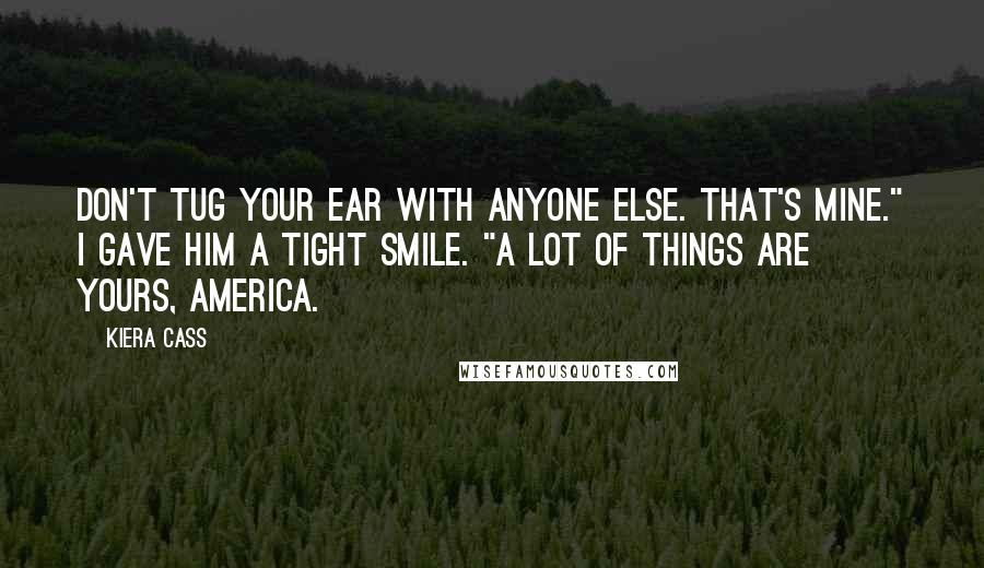 Kiera Cass Quotes: Don't tug your ear with anyone else. That's mine." I gave him a tight smile. "A lot of things are yours, America.