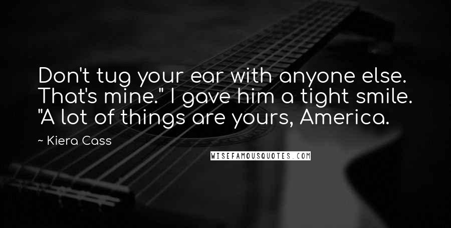 Kiera Cass Quotes: Don't tug your ear with anyone else. That's mine." I gave him a tight smile. "A lot of things are yours, America.