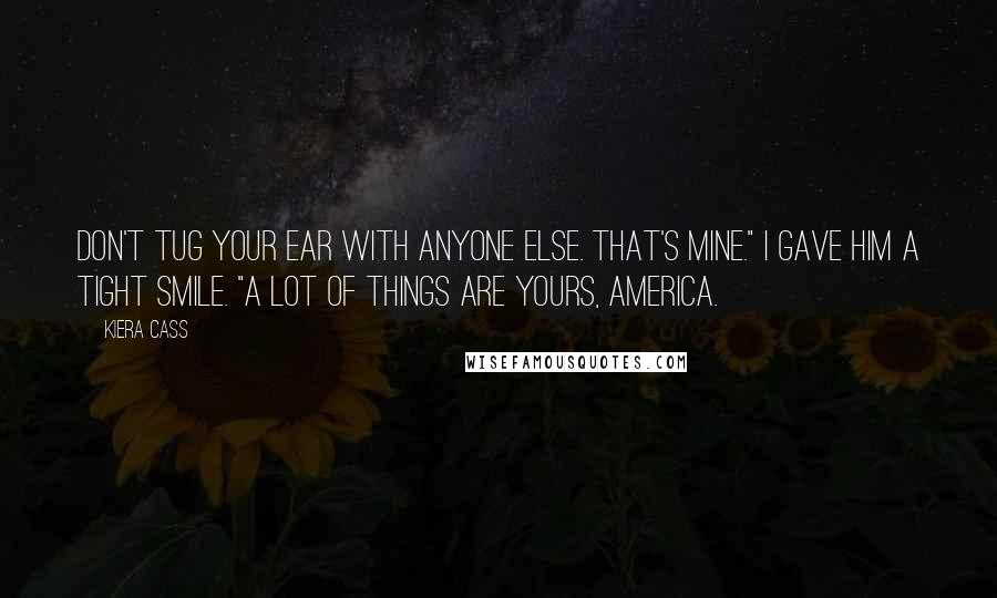 Kiera Cass Quotes: Don't tug your ear with anyone else. That's mine." I gave him a tight smile. "A lot of things are yours, America.