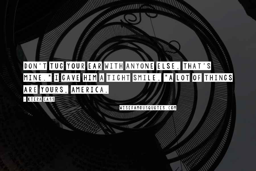 Kiera Cass Quotes: Don't tug your ear with anyone else. That's mine." I gave him a tight smile. "A lot of things are yours, America.