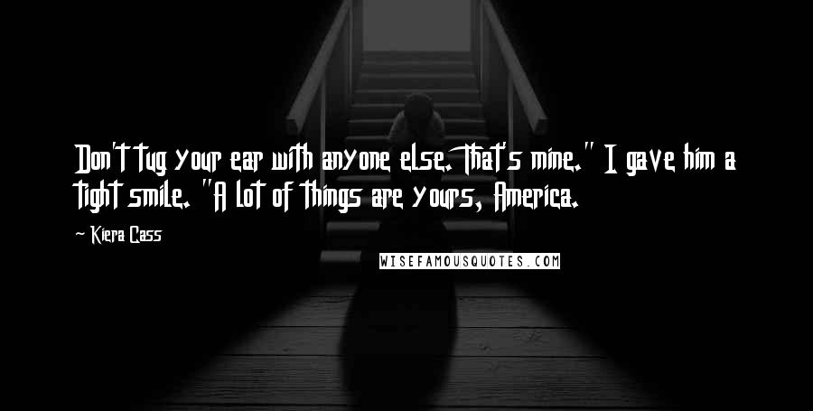 Kiera Cass Quotes: Don't tug your ear with anyone else. That's mine." I gave him a tight smile. "A lot of things are yours, America.