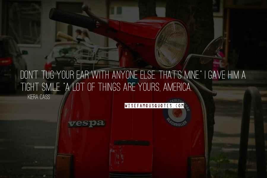 Kiera Cass Quotes: Don't tug your ear with anyone else. That's mine." I gave him a tight smile. "A lot of things are yours, America.