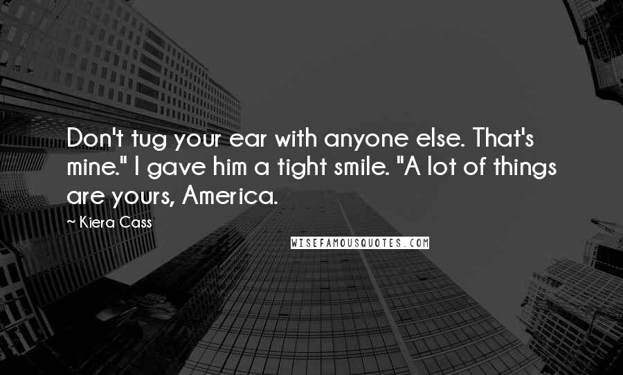 Kiera Cass Quotes: Don't tug your ear with anyone else. That's mine." I gave him a tight smile. "A lot of things are yours, America.