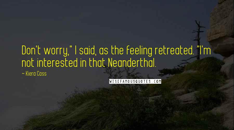 Kiera Cass Quotes: Don't worry," I said, as the feeling retreated. "I'm not interested in that Neanderthal.