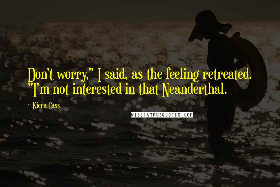 Kiera Cass Quotes: Don't worry," I said, as the feeling retreated. "I'm not interested in that Neanderthal.