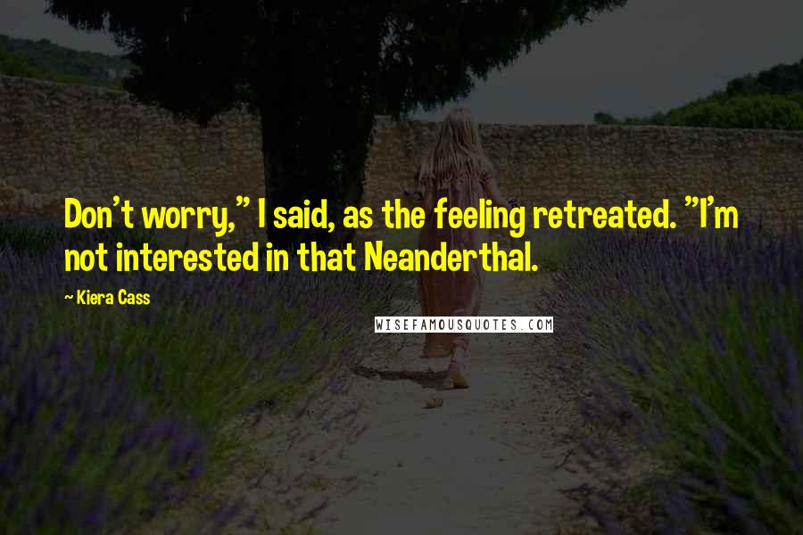 Kiera Cass Quotes: Don't worry," I said, as the feeling retreated. "I'm not interested in that Neanderthal.
