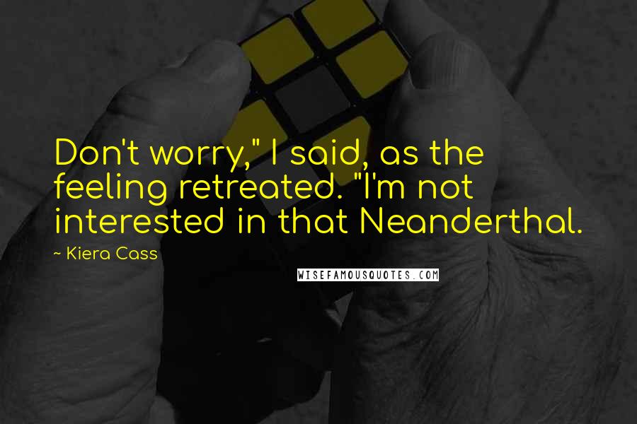 Kiera Cass Quotes: Don't worry," I said, as the feeling retreated. "I'm not interested in that Neanderthal.