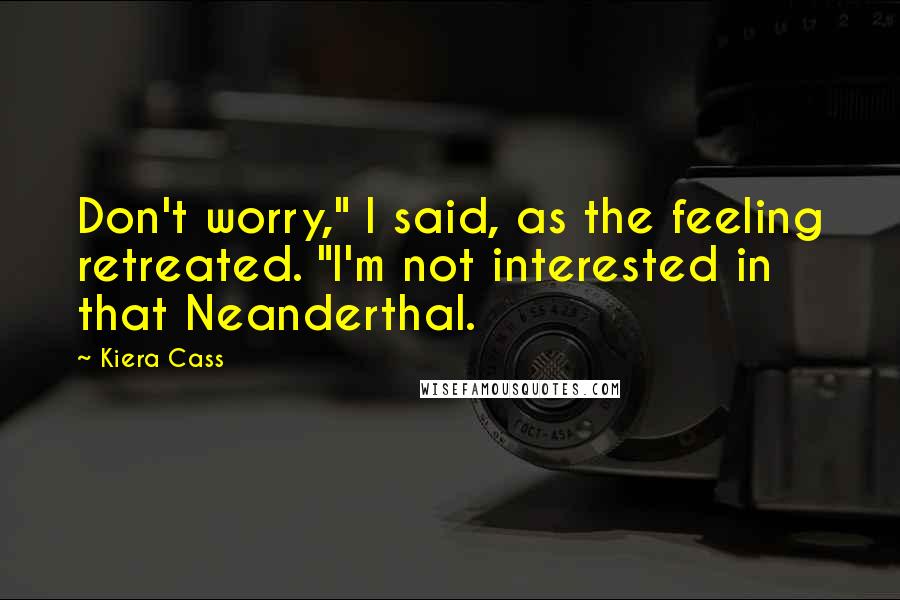 Kiera Cass Quotes: Don't worry," I said, as the feeling retreated. "I'm not interested in that Neanderthal.
