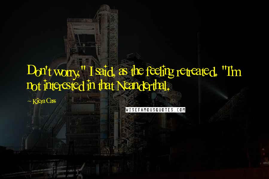 Kiera Cass Quotes: Don't worry," I said, as the feeling retreated. "I'm not interested in that Neanderthal.