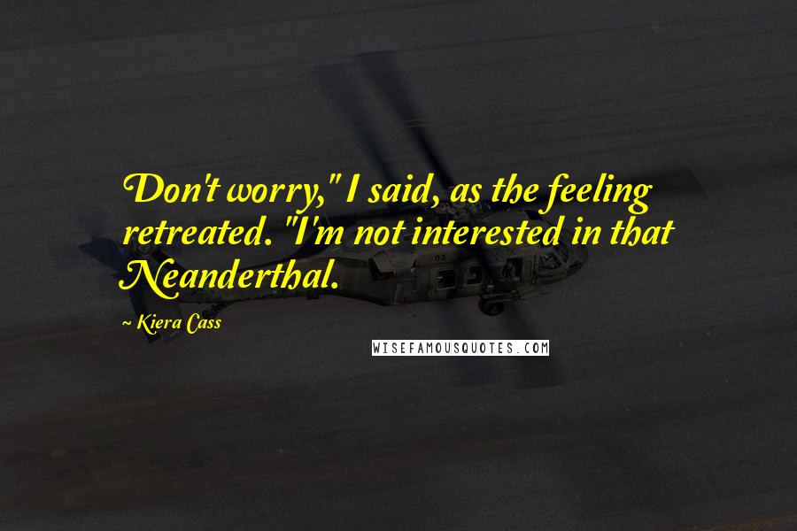 Kiera Cass Quotes: Don't worry," I said, as the feeling retreated. "I'm not interested in that Neanderthal.