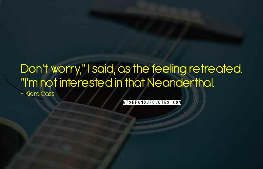 Kiera Cass Quotes: Don't worry," I said, as the feeling retreated. "I'm not interested in that Neanderthal.