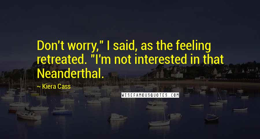 Kiera Cass Quotes: Don't worry," I said, as the feeling retreated. "I'm not interested in that Neanderthal.